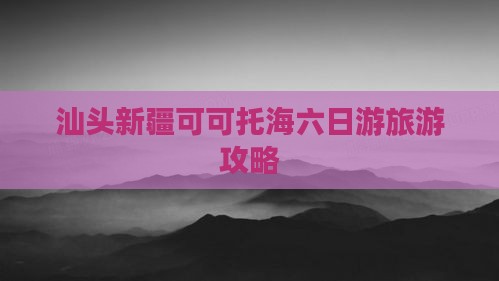 汕头去新疆可可托海六日游
