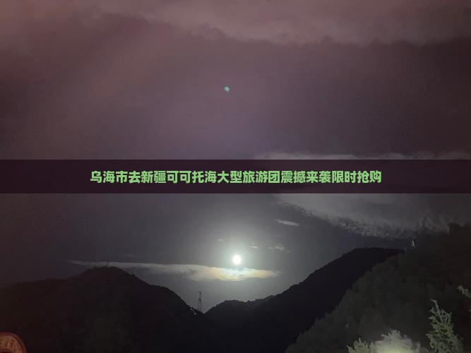 乌海市去新疆可可托海大型旅游团