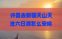 许昌去新疆天山天池六日游