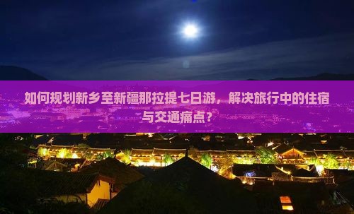 如何规划新乡至新疆那拉提七日游,解决旅行中的住宿与交通痛点? 如何规划新乡至新疆那拉提七日游,解决旅行中的住宿与交通痛点?