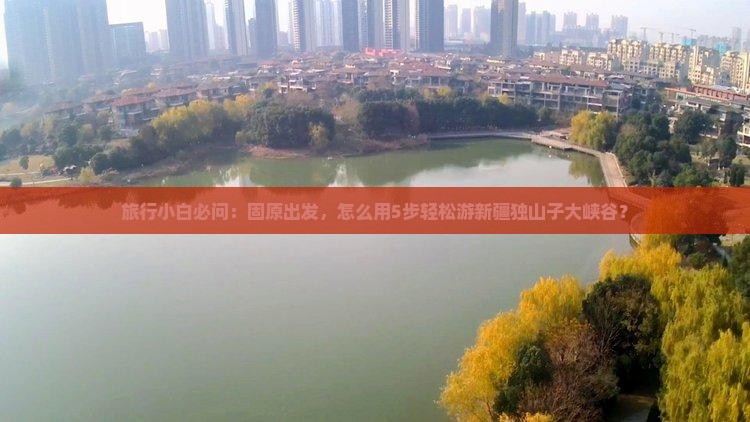 旅行小白必问：固原出发，怎么用5步轻松游新疆独山子大峡谷？