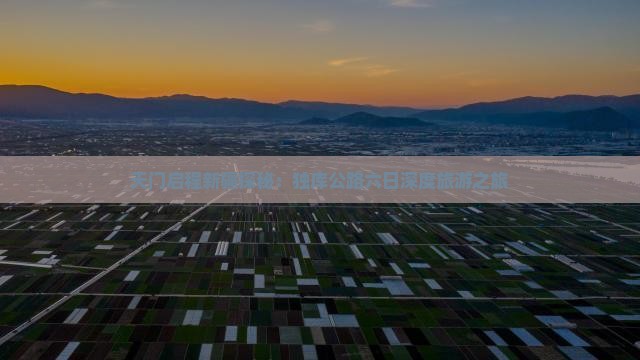 天门启程新疆探秘：独库公路六日深度旅游之旅