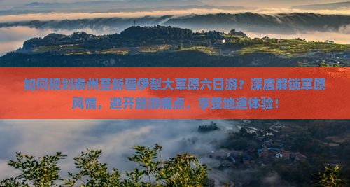 如何规划泰州至新疆伊犁大草原六日游？深度解锁草原风情，避开旅游痛点，享受地道体验！