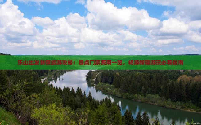 乐山出发新疆旅游攻略：景点门票费用一览，畅游新疆游玩必看指南