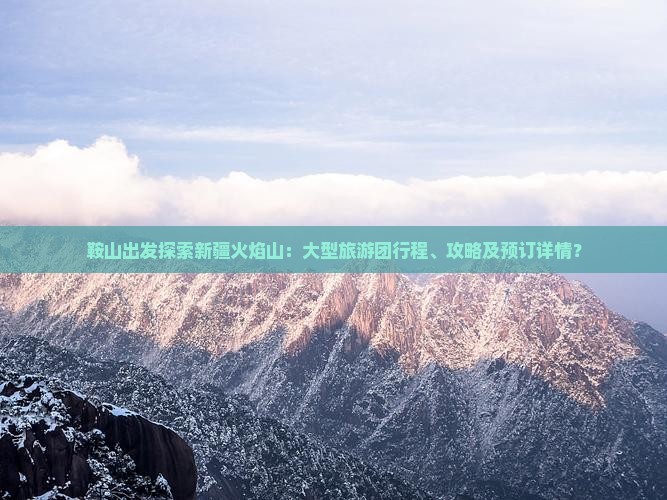 鞍山出发探索新疆火焰山：大型旅游团行程、攻略及预订详情？