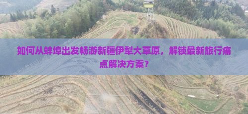 如何从蚌埠出发畅游新疆伊犁大草原，解锁最新旅行痛点解决方案？