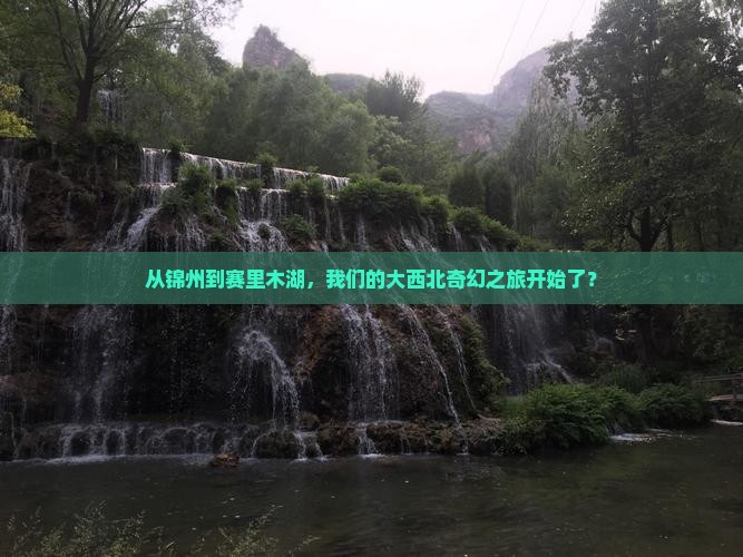 从锦州到赛里木湖，我们的大西北奇幻之旅开始了？