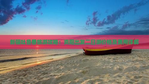 新疆吐鲁番旅游攻略：资阳出发二日游价格及费用详解