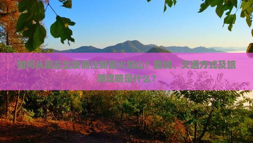 如何从崇左出发前往新疆火焰山？路线、交通方式及旅游攻略是什么？