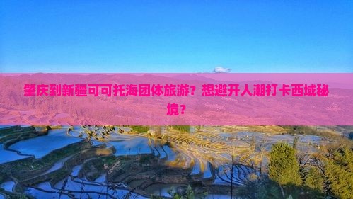肇庆到新疆可可托海团体旅游？想避开人潮打卡西域秘境？