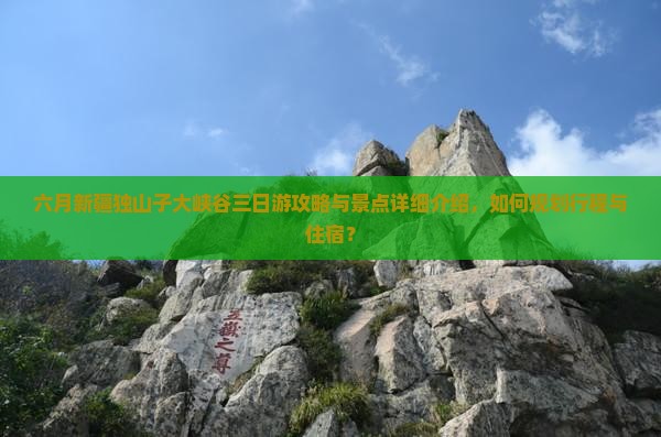 六月新疆独山子大峡谷三日游攻略与景点详细介绍，如何规划行程与住宿？