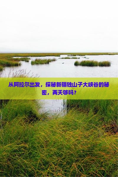 从阿拉尔出发，探秘新疆独山子大峡谷的秘密，两天够吗？