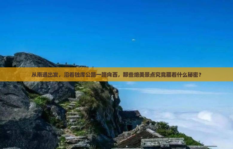 从南通出发，沿着独库公路一路向西，那些绝美景点究竟藏着什么秘密？
