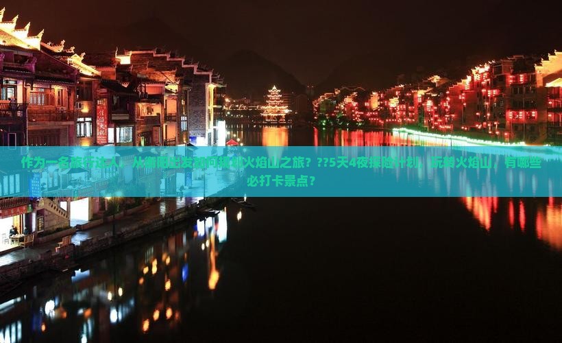 作为一名旅行达人，从衡阳出发如何规划火焰山之旅？??5天4夜探险计划，玩转火焰山，有哪些必打卡景点？