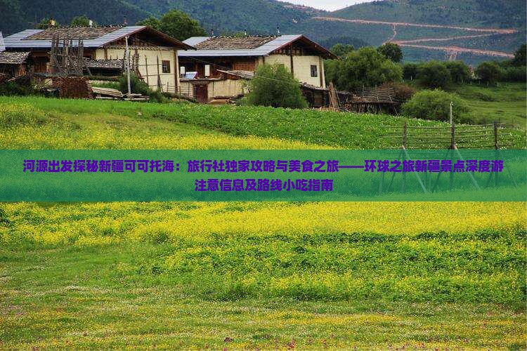 河源出发探秘新疆可可托海：旅行社独家攻略与美食之旅——环球之旅新疆景点深度游注意信息及路线小吃指南