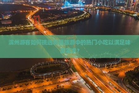 滨州游客如何挑选新疆旅游中的热门小吃以满足味蕾需求？