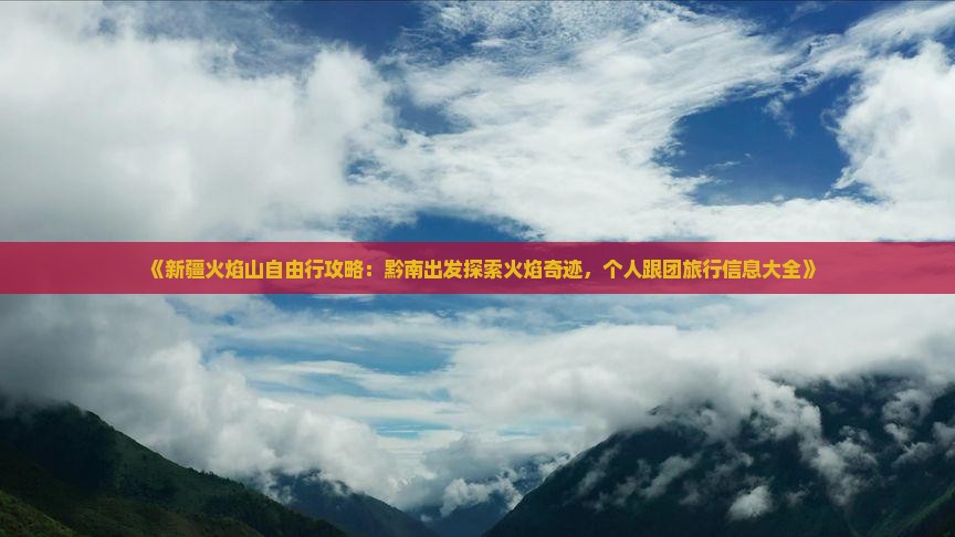 《新疆火焰山自由行攻略：黔南出发探索火焰奇迹，个人跟团旅行信息大全》