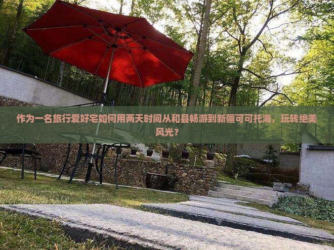 作为一名旅行爱好宅如何用两天时间从和县畅游到新疆可可托海，玩转绝美风光？