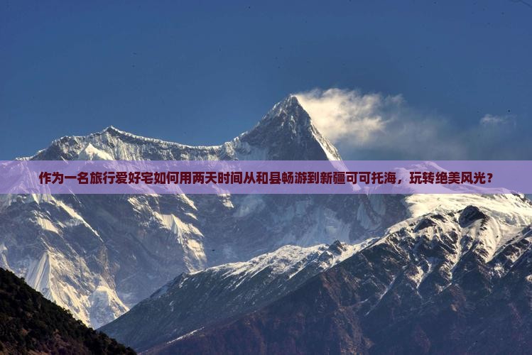 作为一名旅行爱好宅如何用两天时间从和县畅游到新疆可可托海，玩转绝美风光？