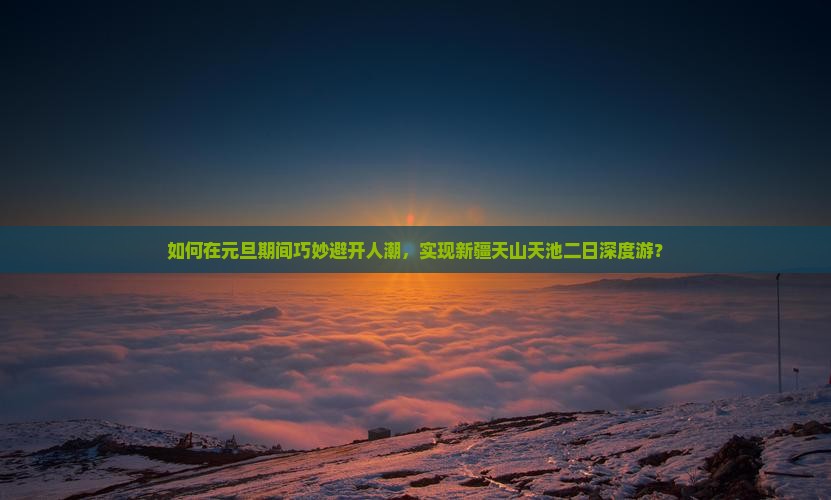 如何在元旦期间巧妙避开人潮，实现新疆天山天池二日深度游？