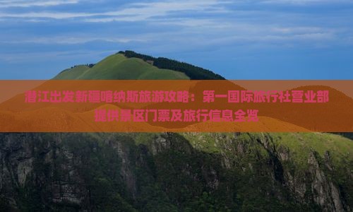 潜江出发新疆喀纳斯旅游攻略：第一国际旅行社营业部提供景区门票及旅行信息全览