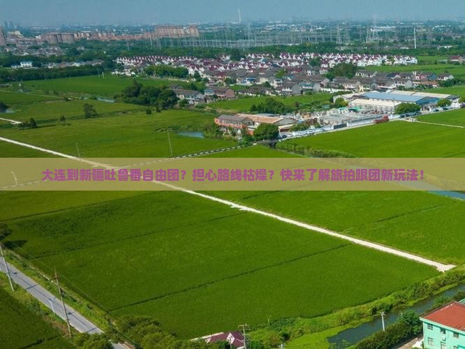 大连到新疆吐鲁番自由团？担心路线枯燥？快来了解旅拍跟团新玩法！