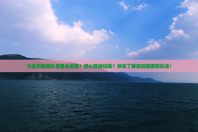 大连到新疆吐鲁番自由团？担心路线枯燥？快来了解旅拍跟团新玩法！