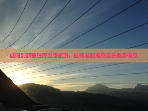 咸阳到新疆独库公路旅游,自驾游距离及高铁票务信息 咸阳到新疆独库公路旅游,自驾游距离及高铁票务信息
