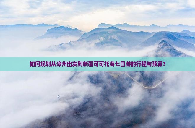 如何规划从漳州出发到新疆可可托海七日游的行程与预算? 如何规划从漳州出发到新疆可可托海七日游的行程与预算?