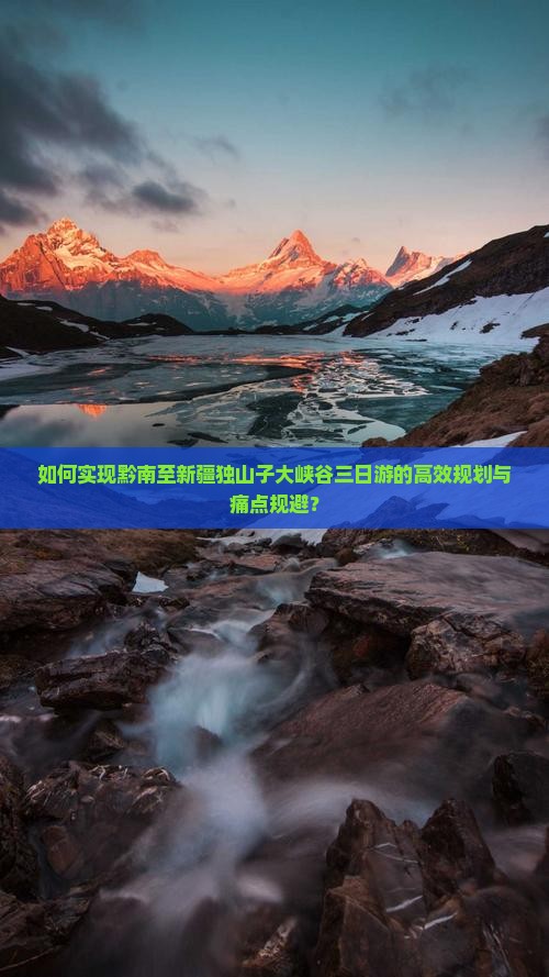 如何实现黔南至新疆独山子大峡谷三日游的高效规划与痛点规避？