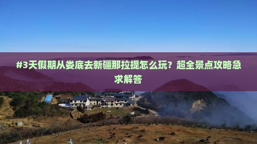 #3天假期从娄底去新疆那拉提怎么玩？超全景点攻略急求解答