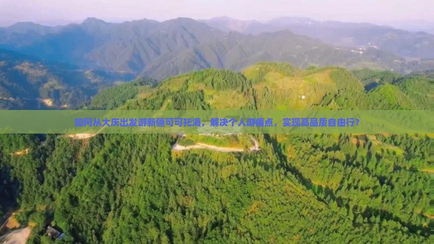 如何从大庆出发游新疆可可托海，解决个人游痛点，实现高品质自由行？