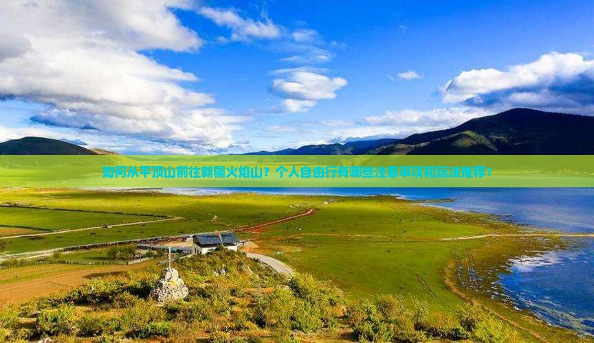 如何从平顶山前往新疆火焰山？个人自由行有哪些注意事项和玩法推荐？