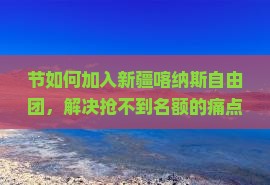 节如何加入新疆喀纳斯自由团，解决抢不到名额的痛点？