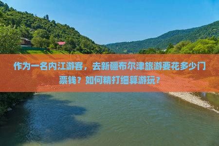 作为一名内江游客,去新疆布尔津旅游要花多少门票钱?如何精打细算游玩? 作为一名内江游客,去新疆布尔津旅游要花多少门票钱?如何精打细算游玩?