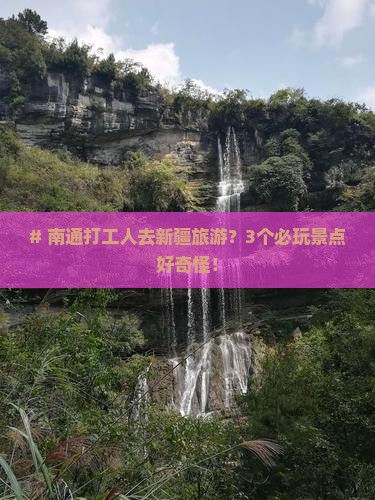 # 南通打工人去新疆旅游？3个必玩景点好奇怪！