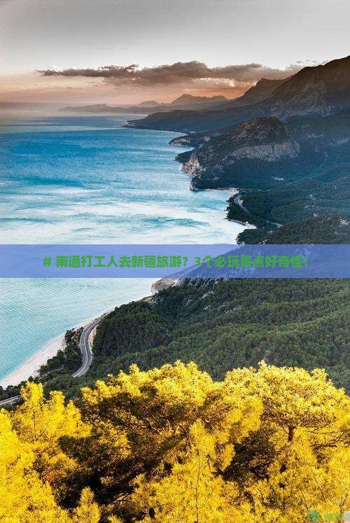 # 南通打工人去新疆旅游？3个必玩景点好奇怪！