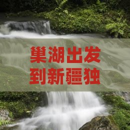 巢湖出发到新疆独库公路的旅行社推荐