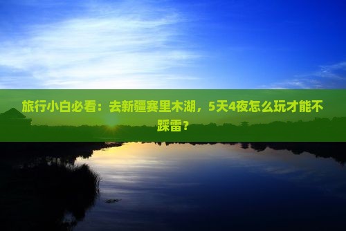 旅行小白必看：去新疆赛里木湖，5天4夜怎么玩才能不踩雷？