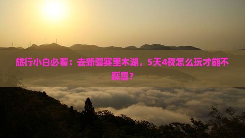 旅行小白必看：去新疆赛里木湖，5天4夜怎么玩才能不踩雷？