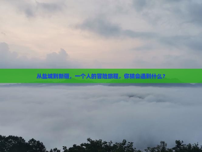 从盐城到新疆，一个人的冒险旅程，你猜会遇到什么？