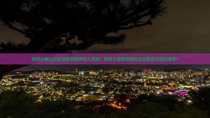 如何从佛山出发游览新疆伊犁大草原？伊犁大草原有哪些必玩景点与活动推荐？