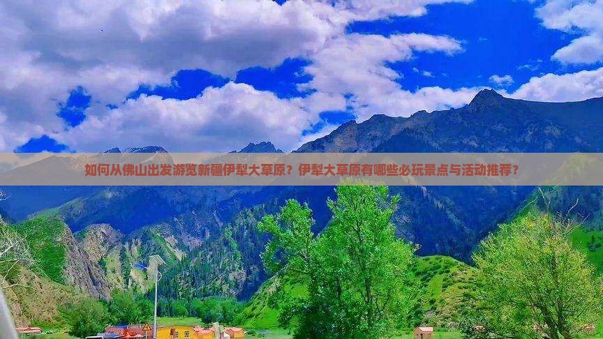 如何从佛山出发游览新疆伊犁大草原？伊犁大草原有哪些必玩景点与活动推荐？
