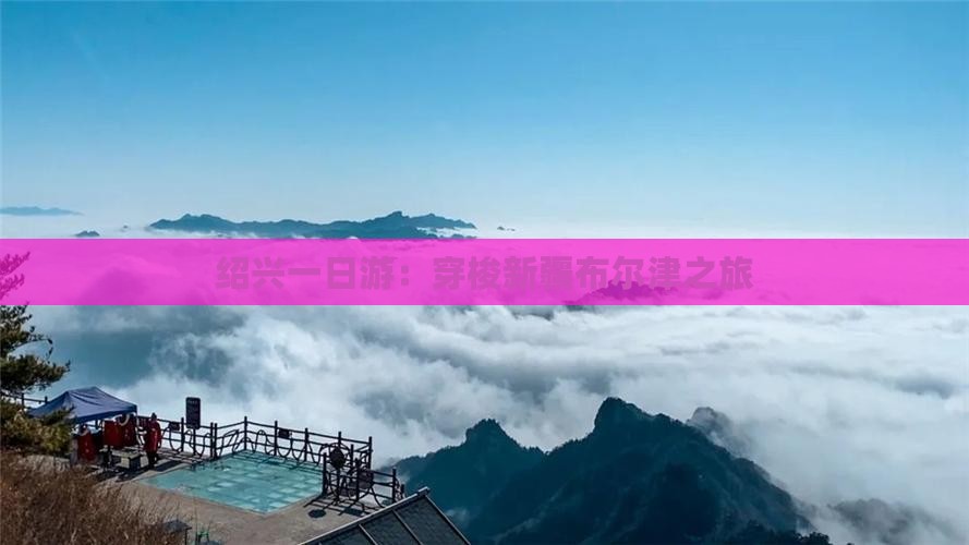绍兴一日游：穿梭新疆布尔津之旅