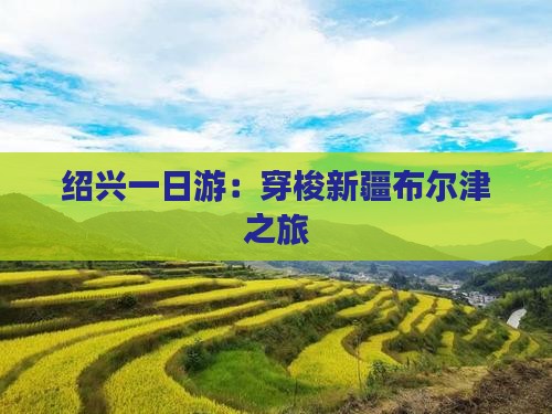 绍兴一日游：穿梭新疆布尔津之旅