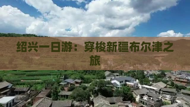 绍兴一日游：穿梭新疆布尔津之旅