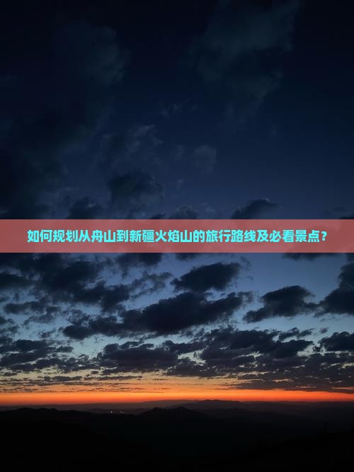 如何规划从舟山到新疆火焰山的旅行路线及必看景点？