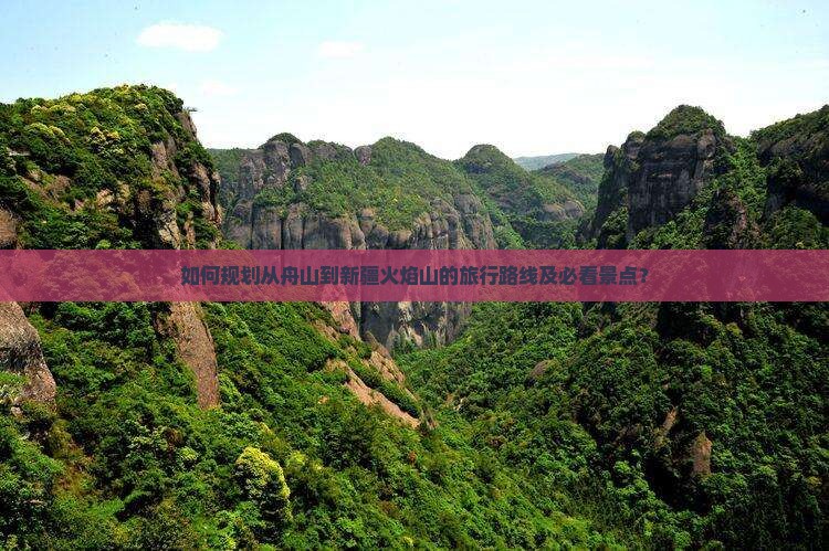 如何规划从舟山到新疆火焰山的旅行路线及必看景点？