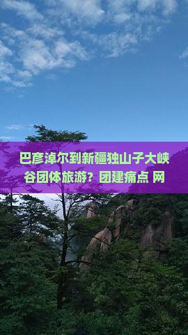 巴彦淖尔到新疆独山子大峡谷团体旅游？团建痛点+网红地新玩法