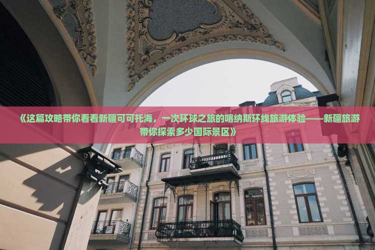 《这篇攻略带你看看新疆可可托海，一次环球之旅的喀纳斯环线旅游体验——新疆旅游带你探索多少国际景区》